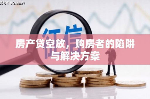 抚宁房产贷空放，购房者的陷阱与解决方案